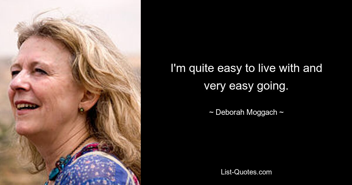 I'm quite easy to live with and very easy going. — © Deborah Moggach