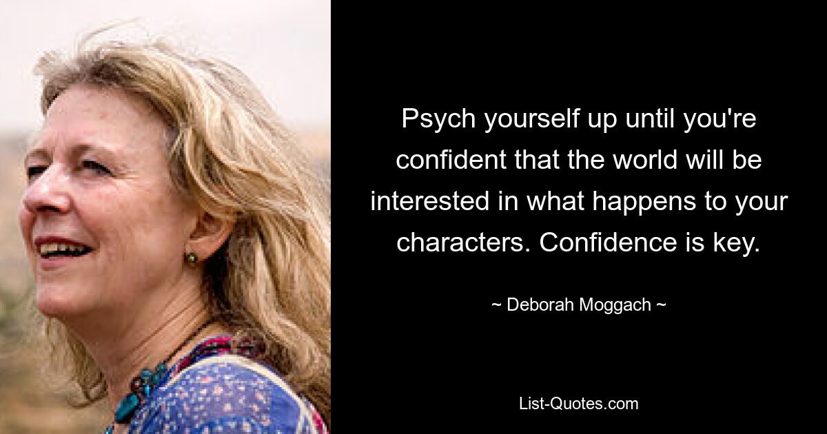 Psych yourself up until you're confident that the world will be interested in what happens to your characters. Confidence is key. — © Deborah Moggach