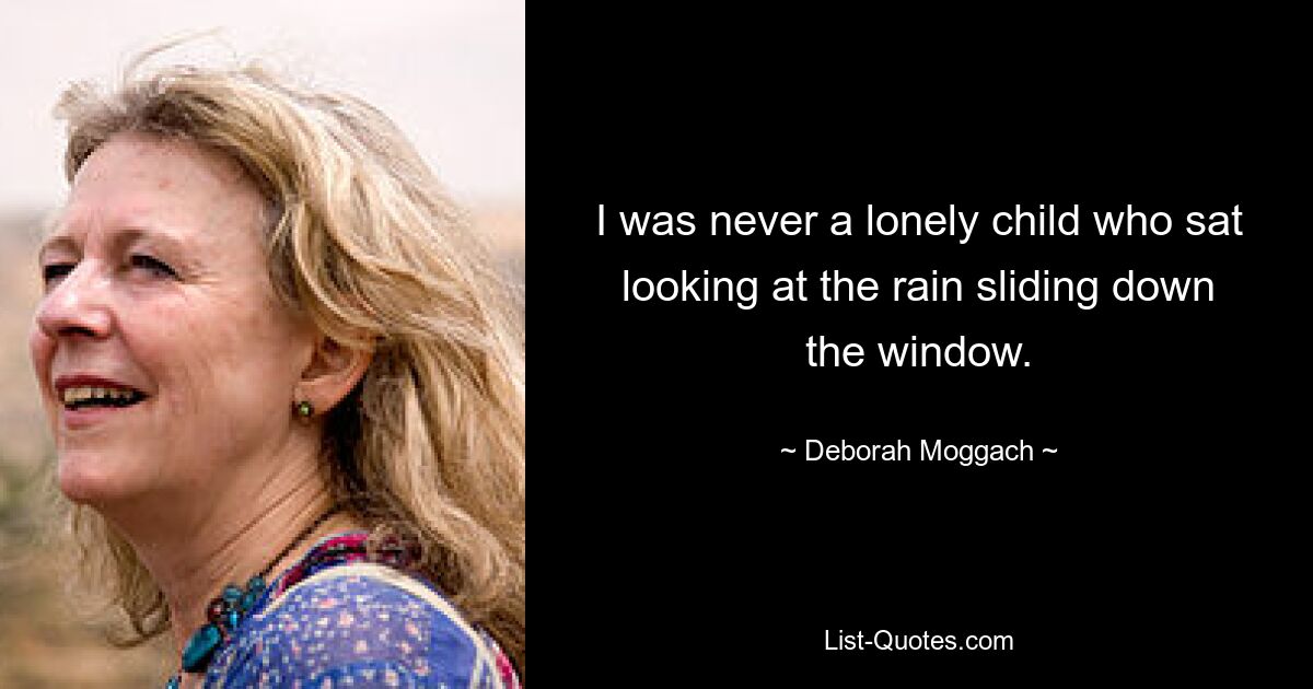 I was never a lonely child who sat looking at the rain sliding down the window. — © Deborah Moggach