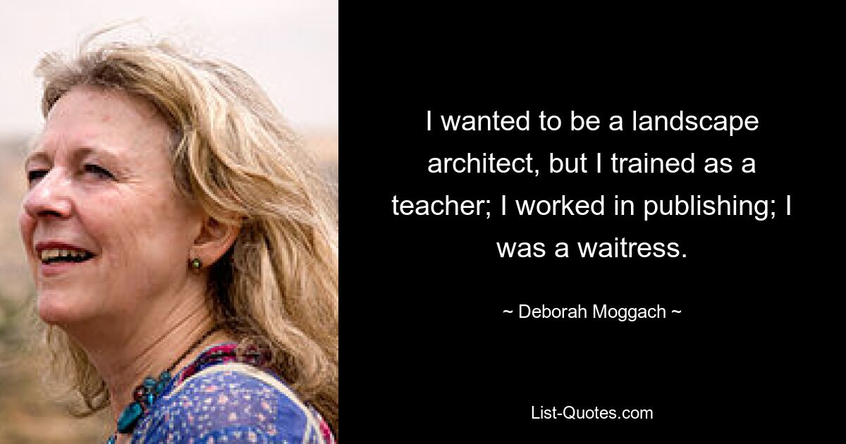 I wanted to be a landscape architect, but I trained as a teacher; I worked in publishing; I was a waitress. — © Deborah Moggach