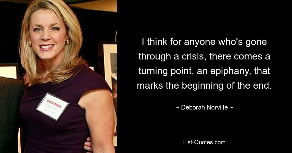 I think for anyone who's gone through a crisis, there comes a turning point, an epiphany, that marks the beginning of the end. — © Deborah Norville