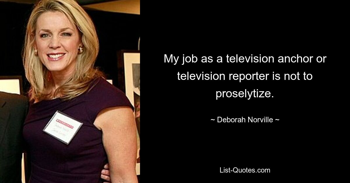 My job as a television anchor or television reporter is not to proselytize. — © Deborah Norville