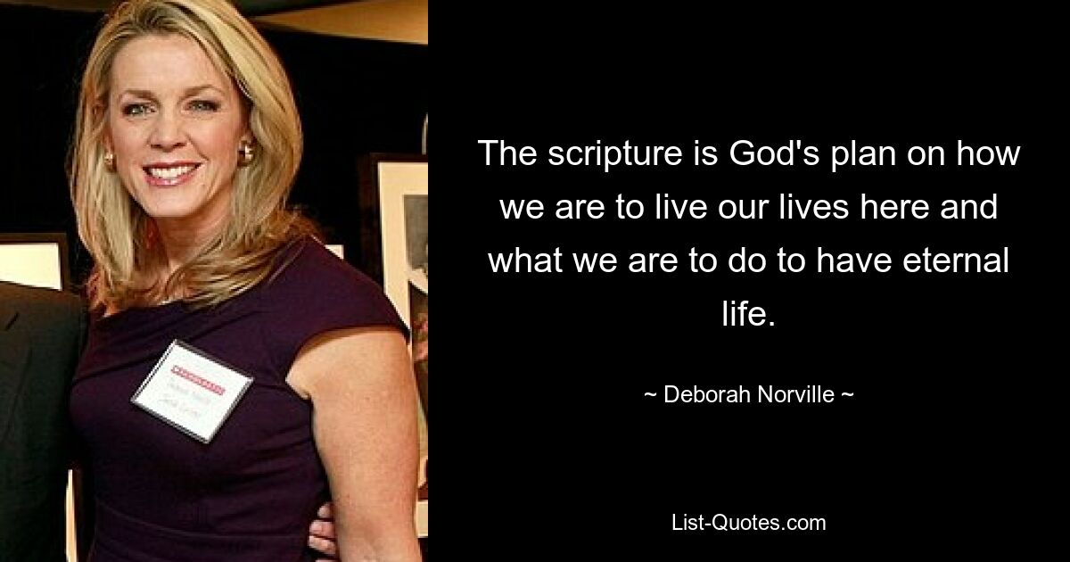 The scripture is God's plan on how we are to live our lives here and what we are to do to have eternal life. — © Deborah Norville