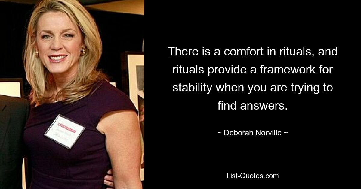 There is a comfort in rituals, and rituals provide a framework for stability when you are trying to find answers. — © Deborah Norville