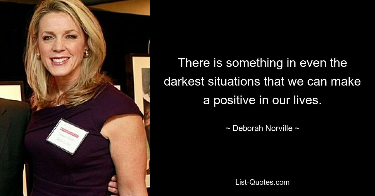 There is something in even the darkest situations that we can make a positive in our lives. — © Deborah Norville