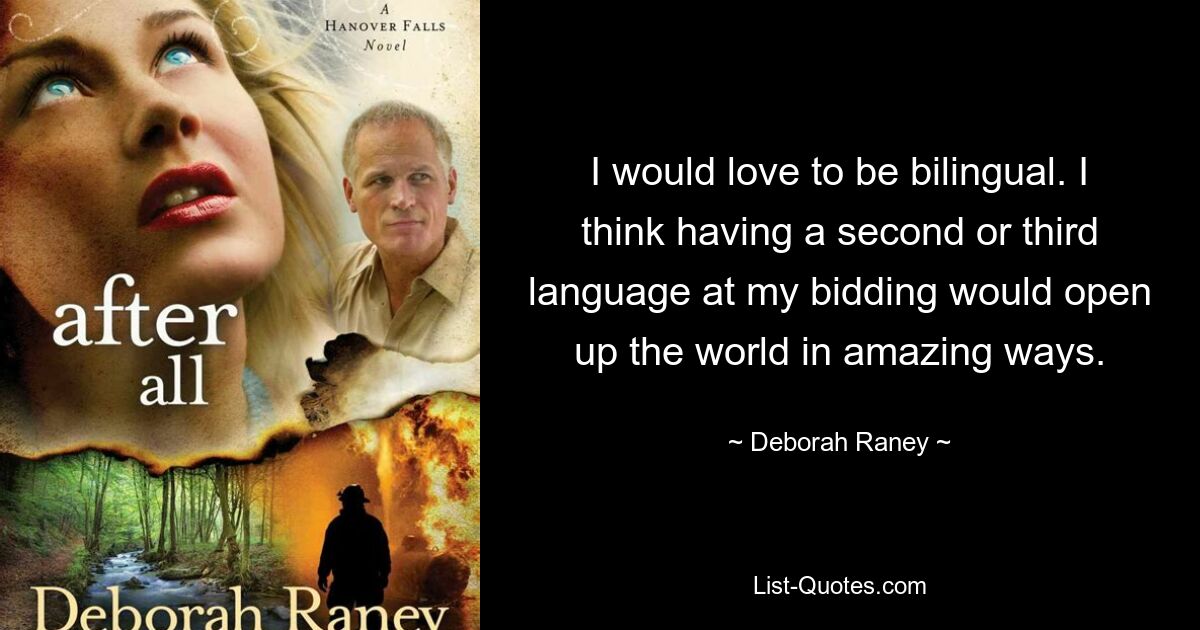 I would love to be bilingual. I think having a second or third language at my bidding would open up the world in amazing ways. — © Deborah Raney