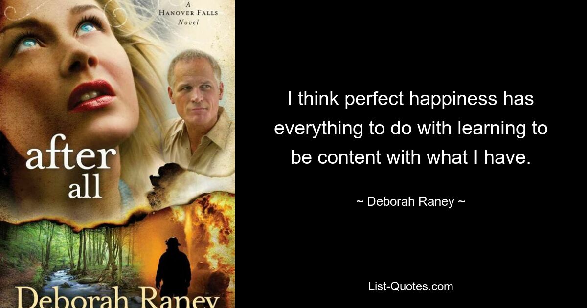 I think perfect happiness has everything to do with learning to be content with what I have. — © Deborah Raney