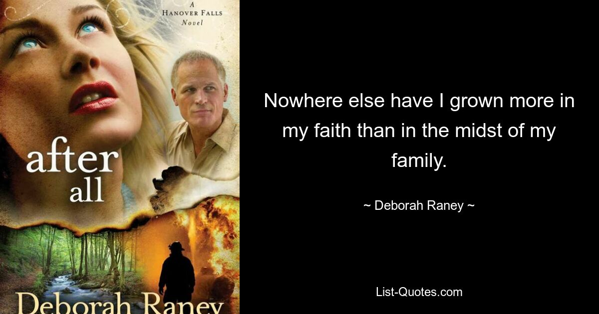 Nowhere else have I grown more in my faith than in the midst of my family. — © Deborah Raney