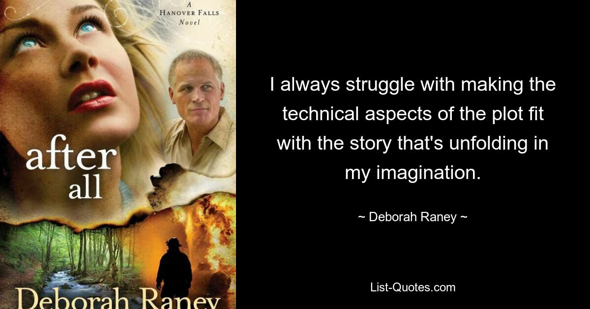 I always struggle with making the technical aspects of the plot fit with the story that's unfolding in my imagination. — © Deborah Raney