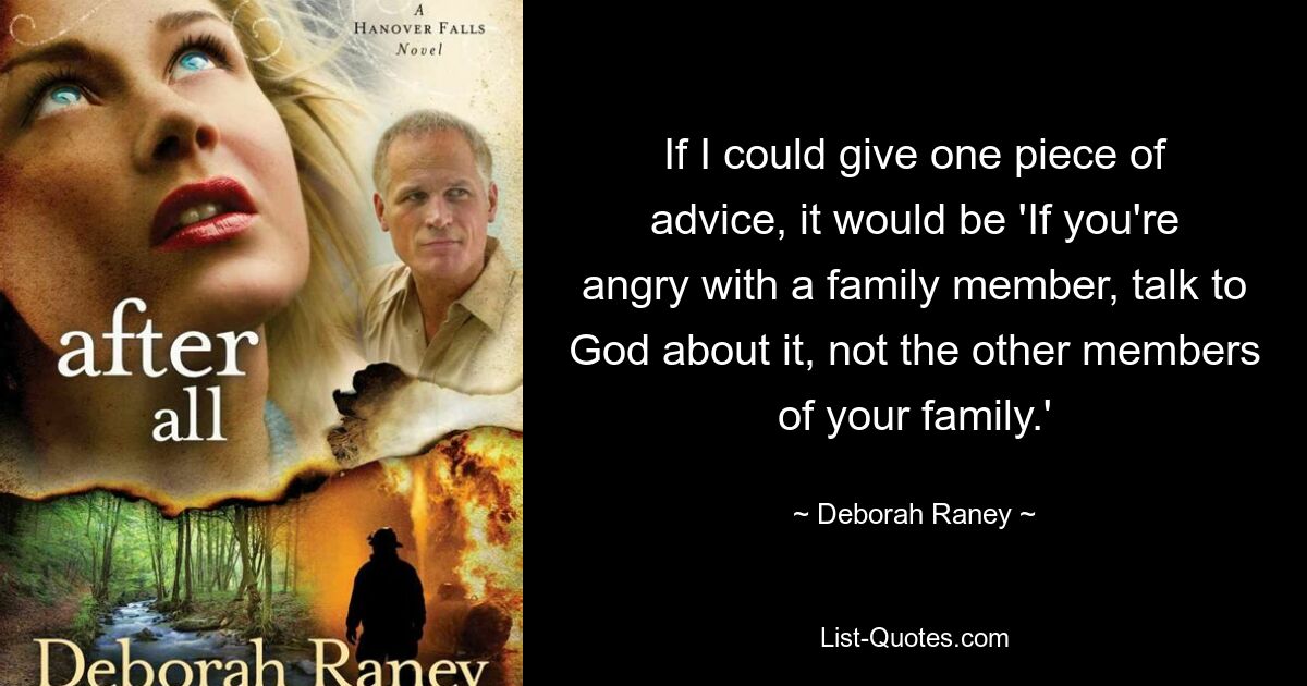 If I could give one piece of advice, it would be 'If you're angry with a family member, talk to God about it, not the other members of your family.' — © Deborah Raney