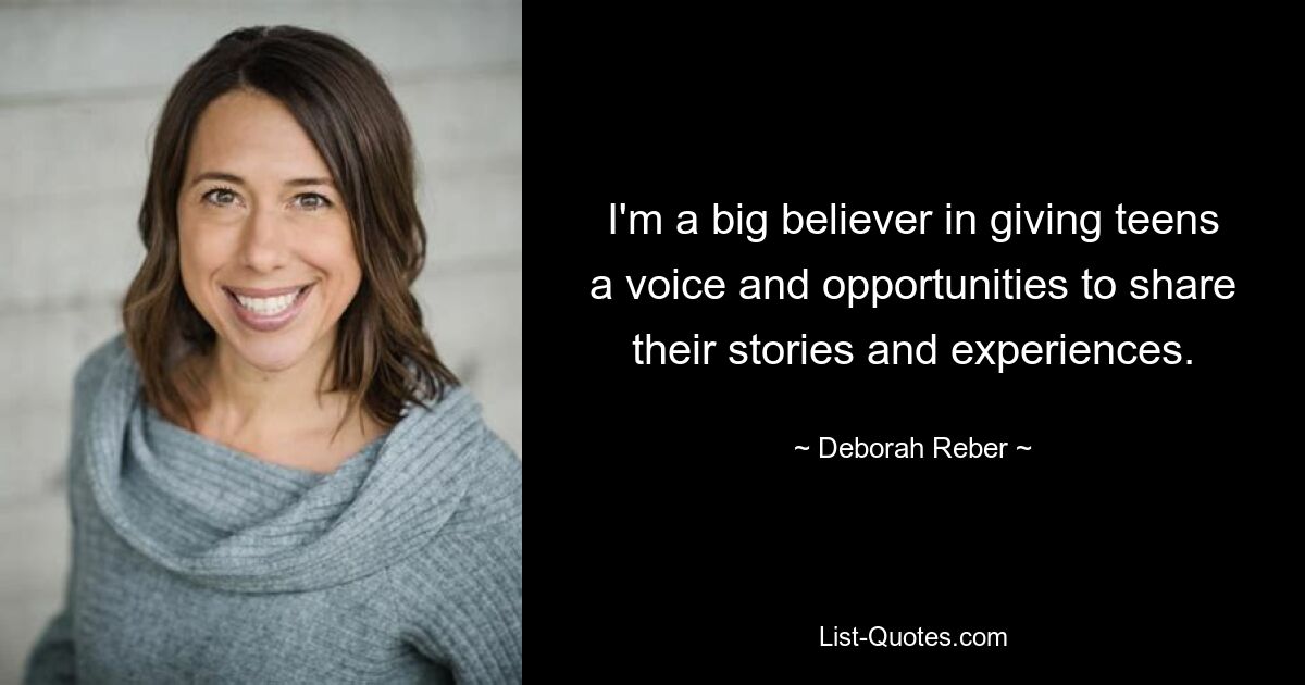 I'm a big believer in giving teens a voice and opportunities to share their stories and experiences. — © Deborah Reber