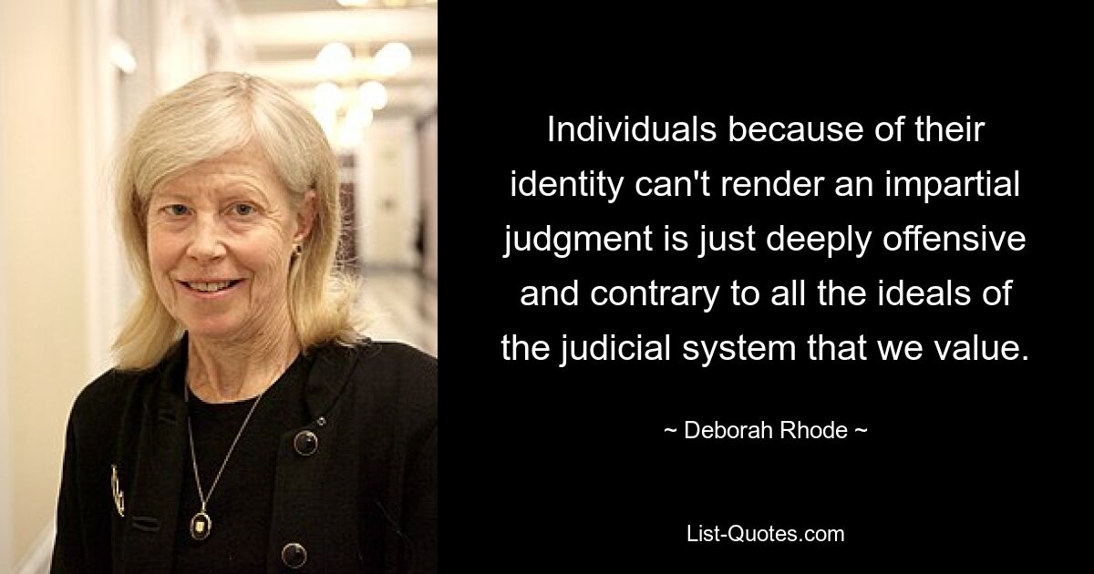 Individuals because of their identity can't render an impartial judgment is just deeply offensive and contrary to all the ideals of the judicial system that we value. — © Deborah Rhode