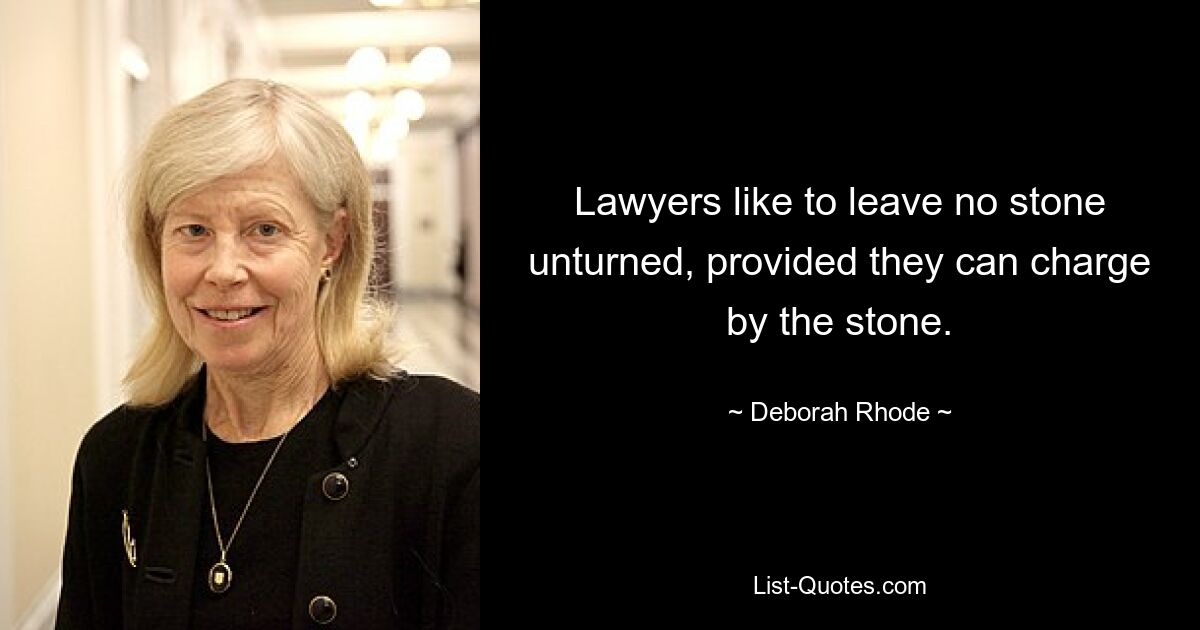 Lawyers like to leave no stone unturned, provided they can charge by the stone. — © Deborah Rhode