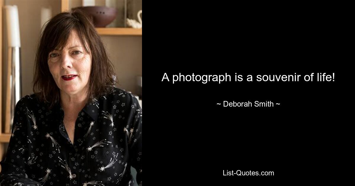 A photograph is a souvenir of life! — © Deborah Smith