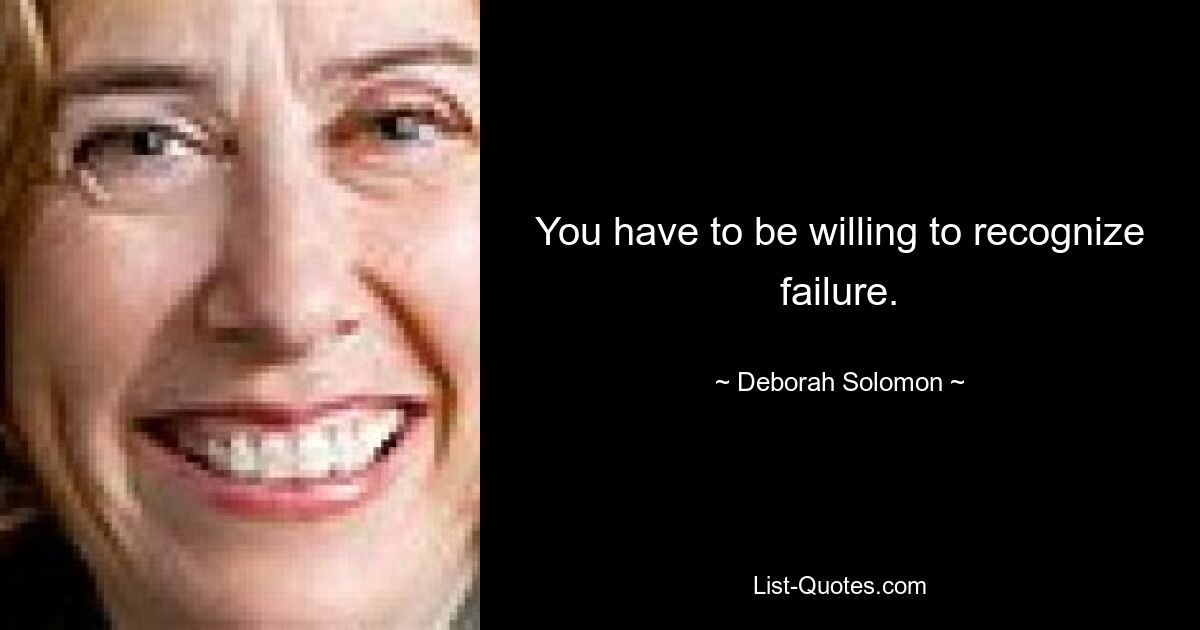 You have to be willing to recognize failure. — © Deborah Solomon