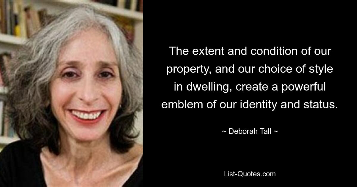 The extent and condition of our property, and our choice of style in dwelling, create a powerful emblem of our identity and status. — © Deborah Tall