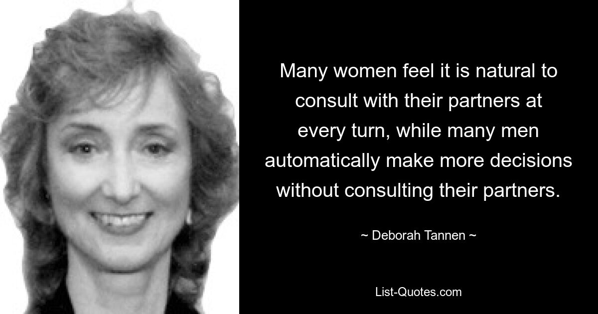 Many women feel it is natural to consult with their partners at every turn, while many men automatically make more decisions without consulting their partners. — © Deborah Tannen