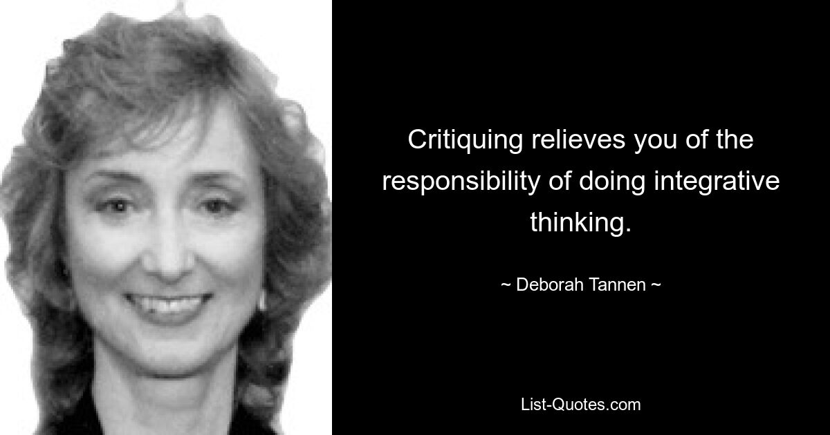 Critiquing relieves you of the responsibility of doing integrative thinking. — © Deborah Tannen