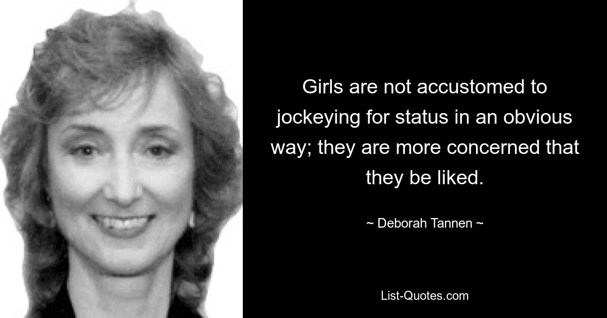 Girls are not accustomed to jockeying for status in an obvious way; they are more concerned that they be liked. — © Deborah Tannen