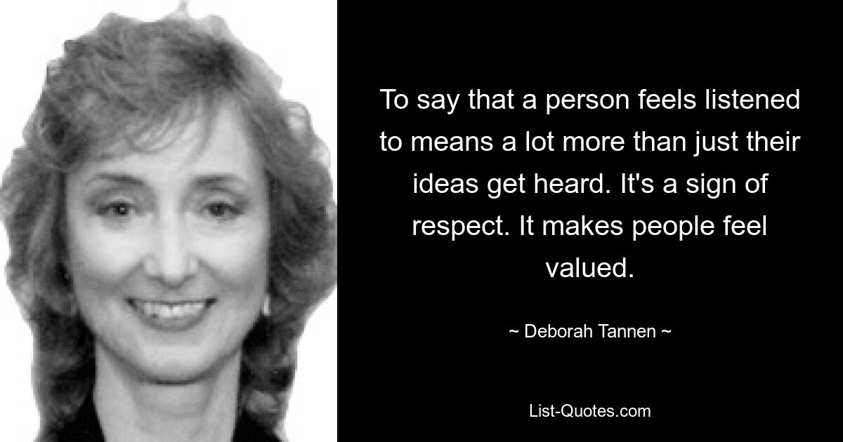 To say that a person feels listened to means a lot more than just their ideas get heard. It's a sign of respect. It makes people feel valued. — © Deborah Tannen