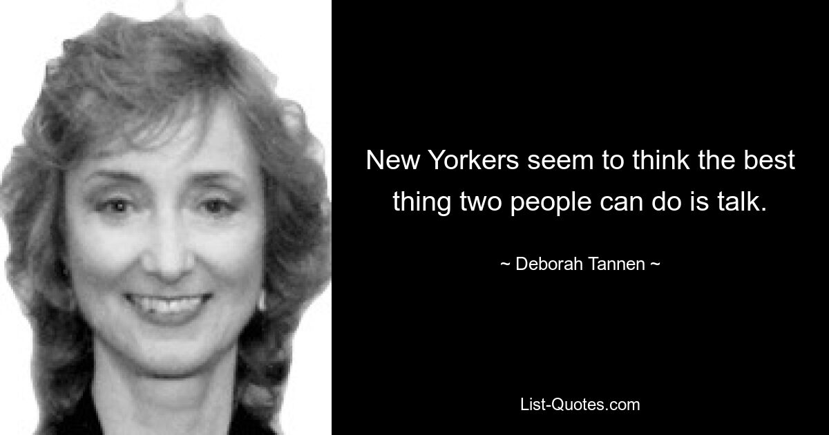 New Yorkers seem to think the best thing two people can do is talk. — © Deborah Tannen