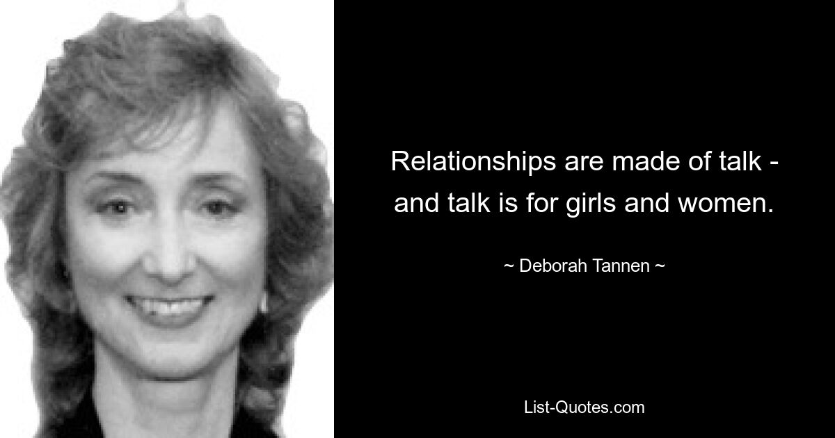 Relationships are made of talk - and talk is for girls and women. — © Deborah Tannen