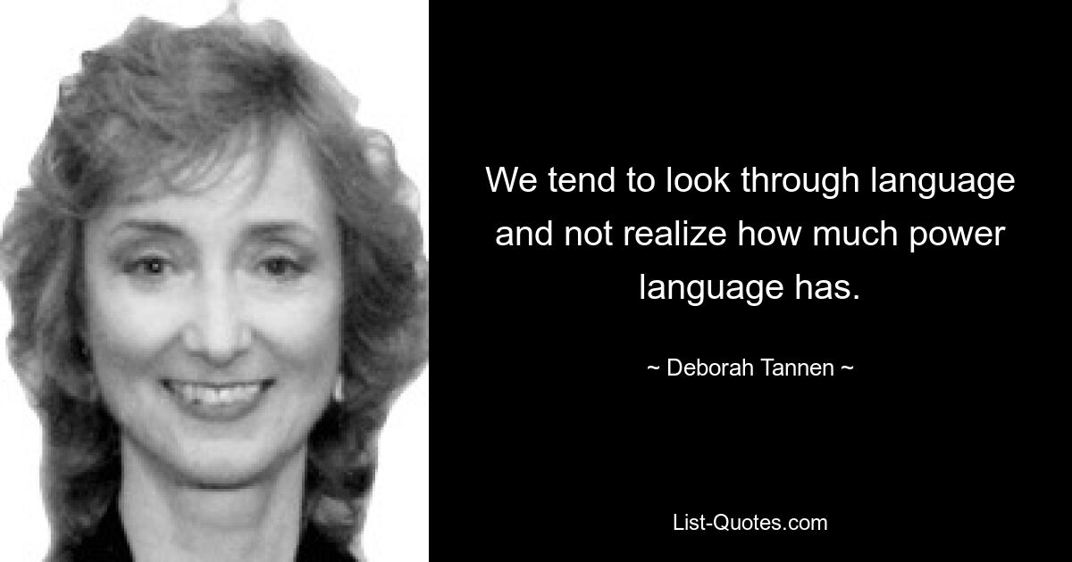 We tend to look through language and not realize how much power language has. — © Deborah Tannen