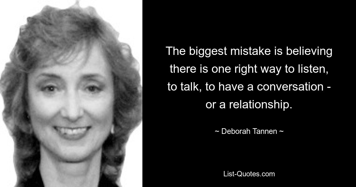 The biggest mistake is believing there is one right way to listen, to talk, to have a conversation - or a relationship. — © Deborah Tannen