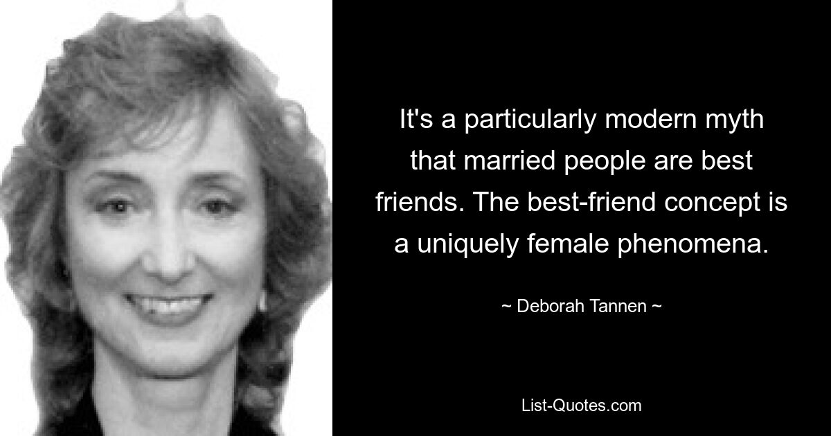 It's a particularly modern myth that married people are best friends. The best-friend concept is a uniquely female phenomena. — © Deborah Tannen