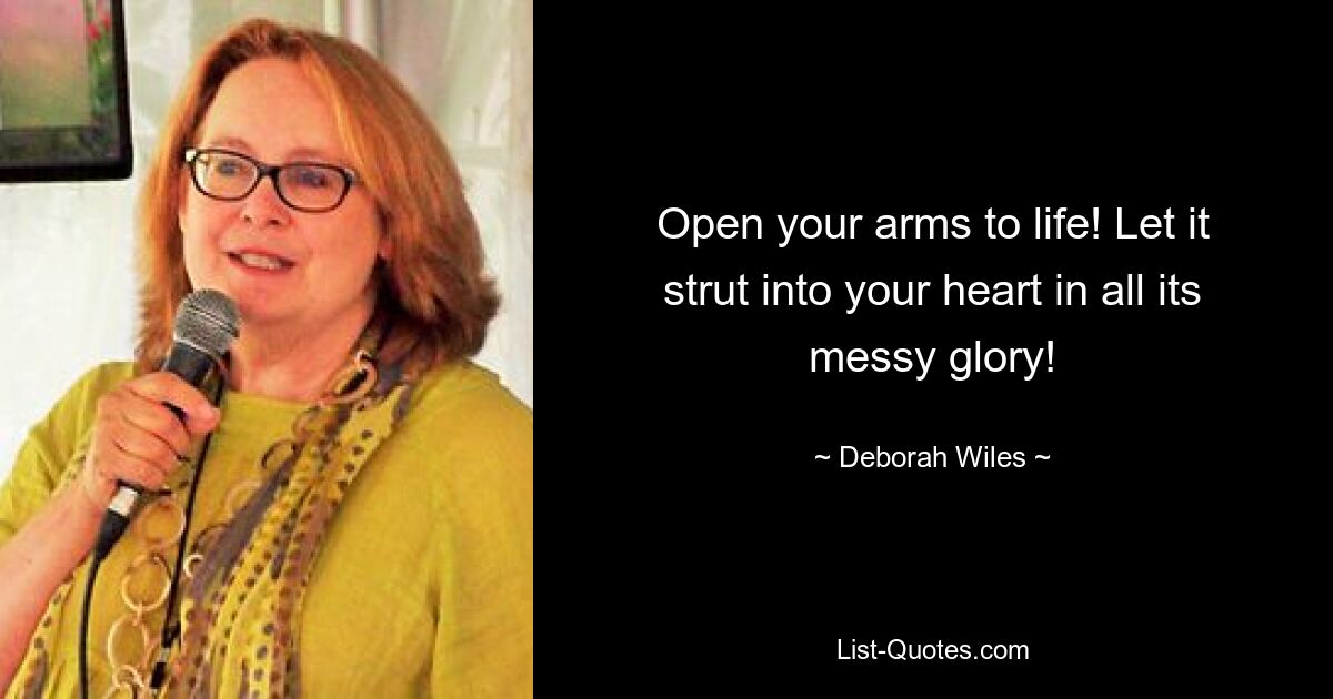 Open your arms to life! Let it strut into your heart in all its messy glory! — © Deborah Wiles