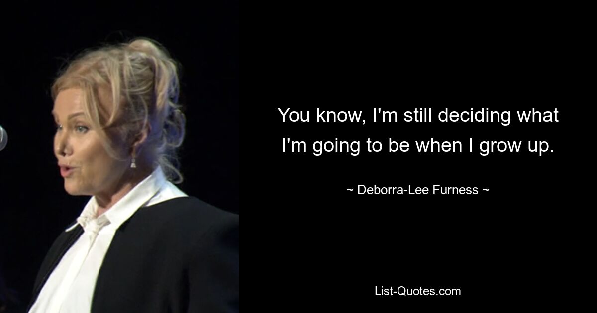 You know, I'm still deciding what I'm going to be when I grow up. — © Deborra-Lee Furness