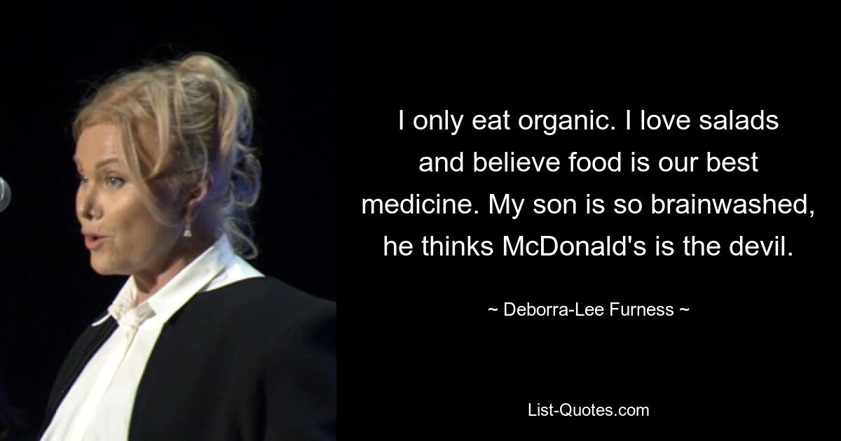 I only eat organic. I love salads and believe food is our best medicine. My son is so brainwashed, he thinks McDonald's is the devil. — © Deborra-Lee Furness