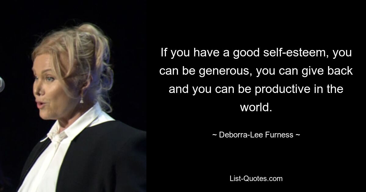 If you have a good self-esteem, you can be generous, you can give back and you can be productive in the world. — © Deborra-Lee Furness