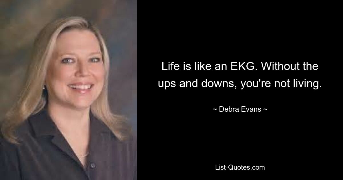 Life is like an EKG. Without the ups and downs, you're not living. — © Debra Evans