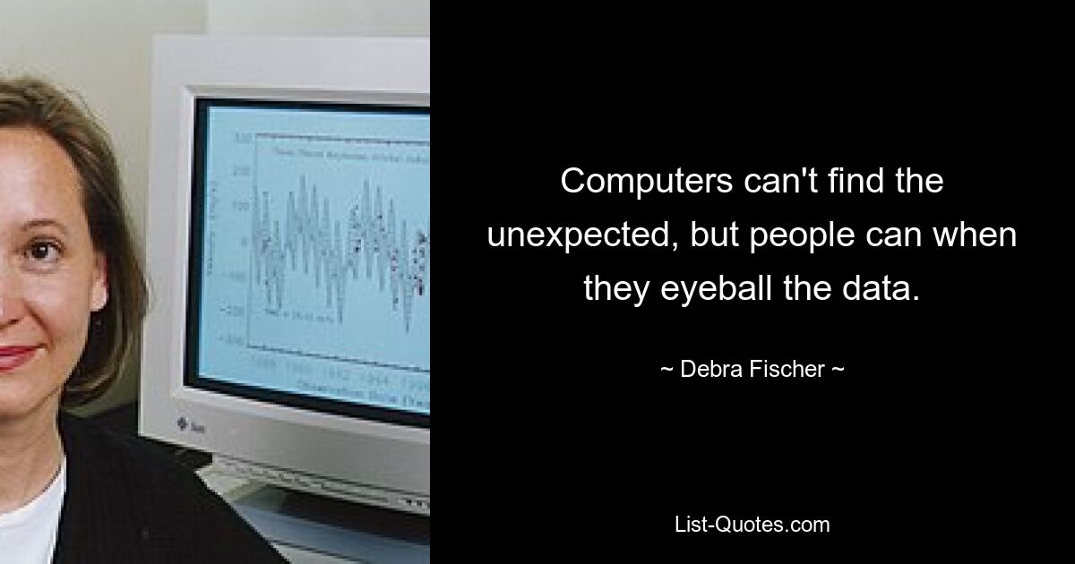 Computers can't find the unexpected, but people can when they eyeball the data. — © Debra Fischer