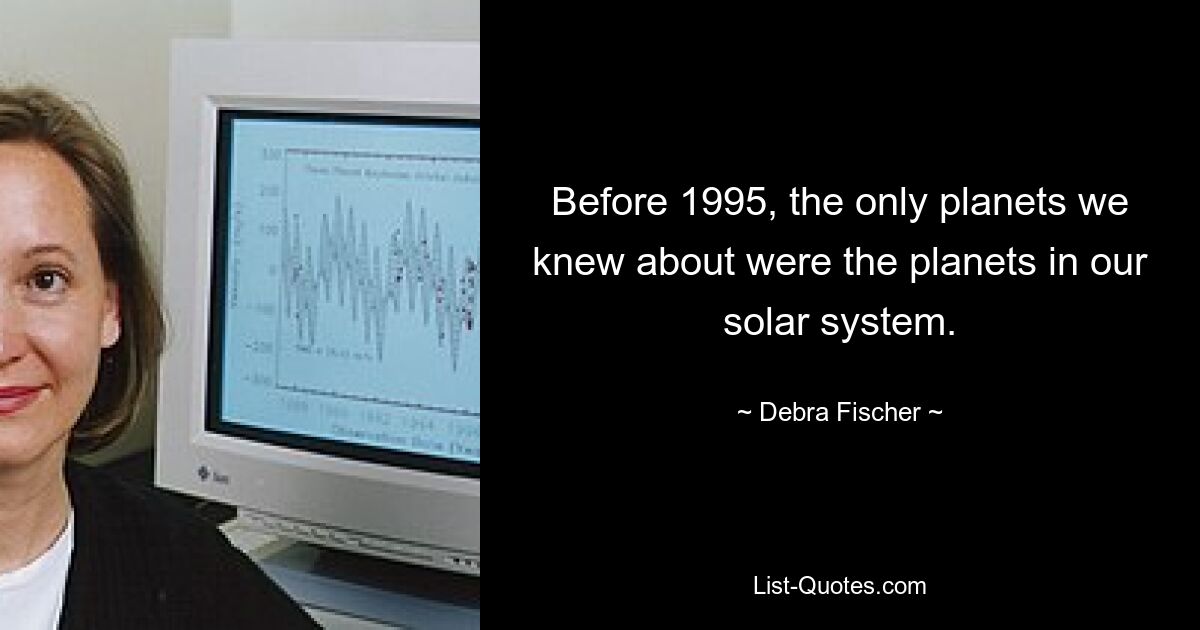 Before 1995, the only planets we knew about were the planets in our solar system. — © Debra Fischer