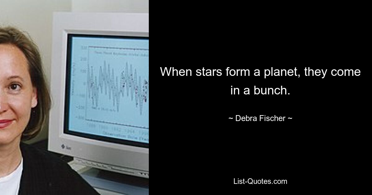 When stars form a planet, they come in a bunch. — © Debra Fischer