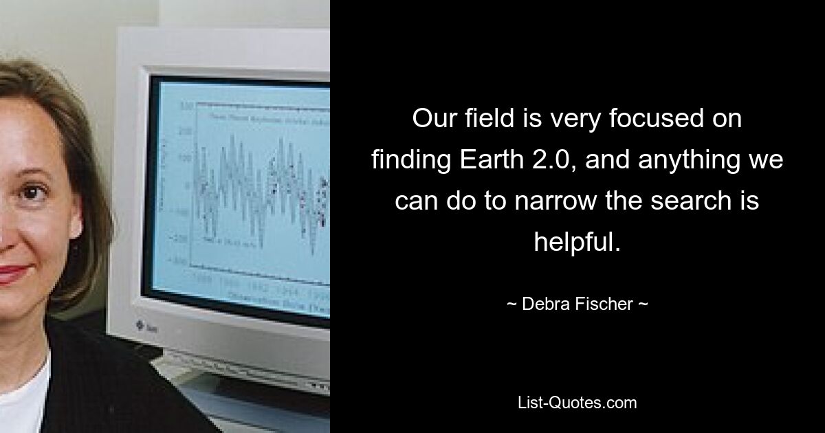 Our field is very focused on finding Earth 2.0, and anything we can do to narrow the search is helpful. — © Debra Fischer