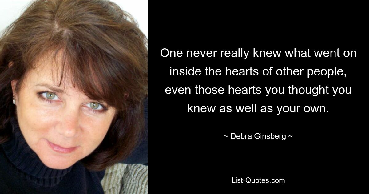 One never really knew what went on inside the hearts of other people, even those hearts you thought you knew as well as your own. — © Debra Ginsberg