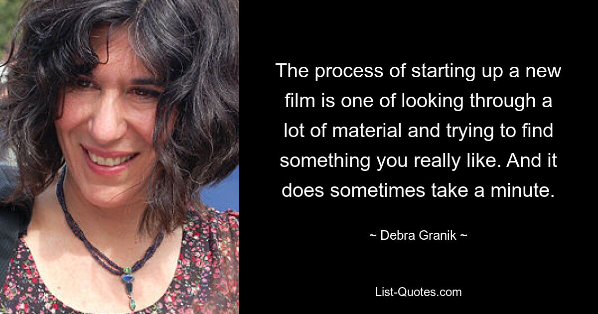 The process of starting up a new film is one of looking through a lot of material and trying to find something you really like. And it does sometimes take a minute. — © Debra Granik