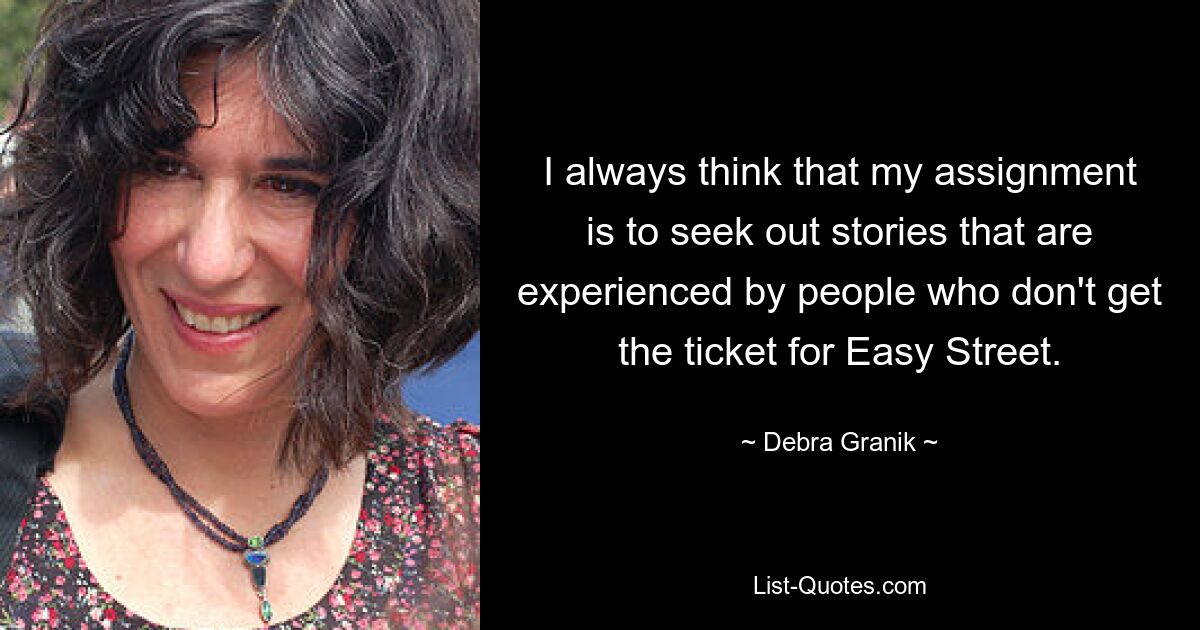 I always think that my assignment is to seek out stories that are experienced by people who don't get the ticket for Easy Street. — © Debra Granik