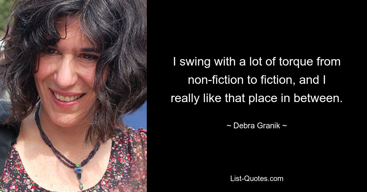 I swing with a lot of torque from non-fiction to fiction, and I really like that place in between. — © Debra Granik