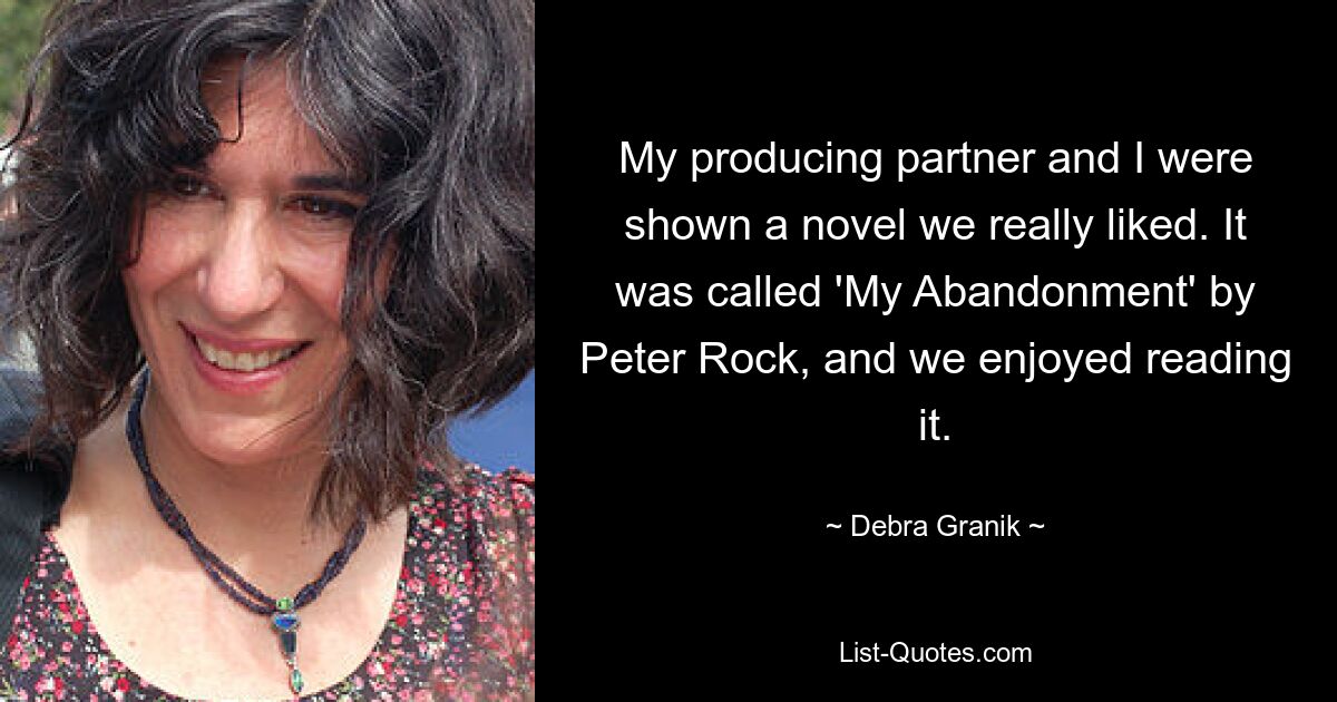 My producing partner and I were shown a novel we really liked. It was called 'My Abandonment' by Peter Rock, and we enjoyed reading it. — © Debra Granik