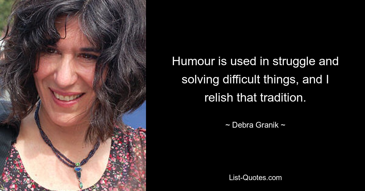 Humour is used in struggle and solving difficult things, and I relish that tradition. — © Debra Granik