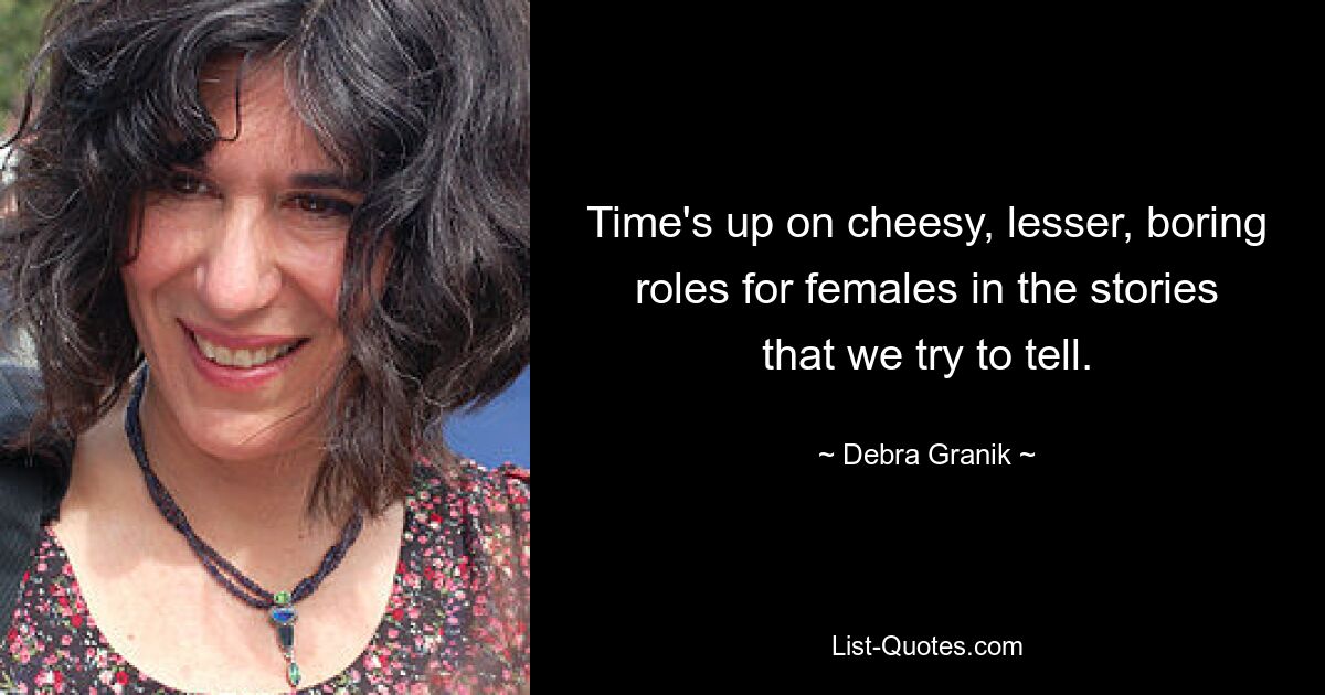 Time's up on cheesy, lesser, boring roles for females in the stories that we try to tell. — © Debra Granik