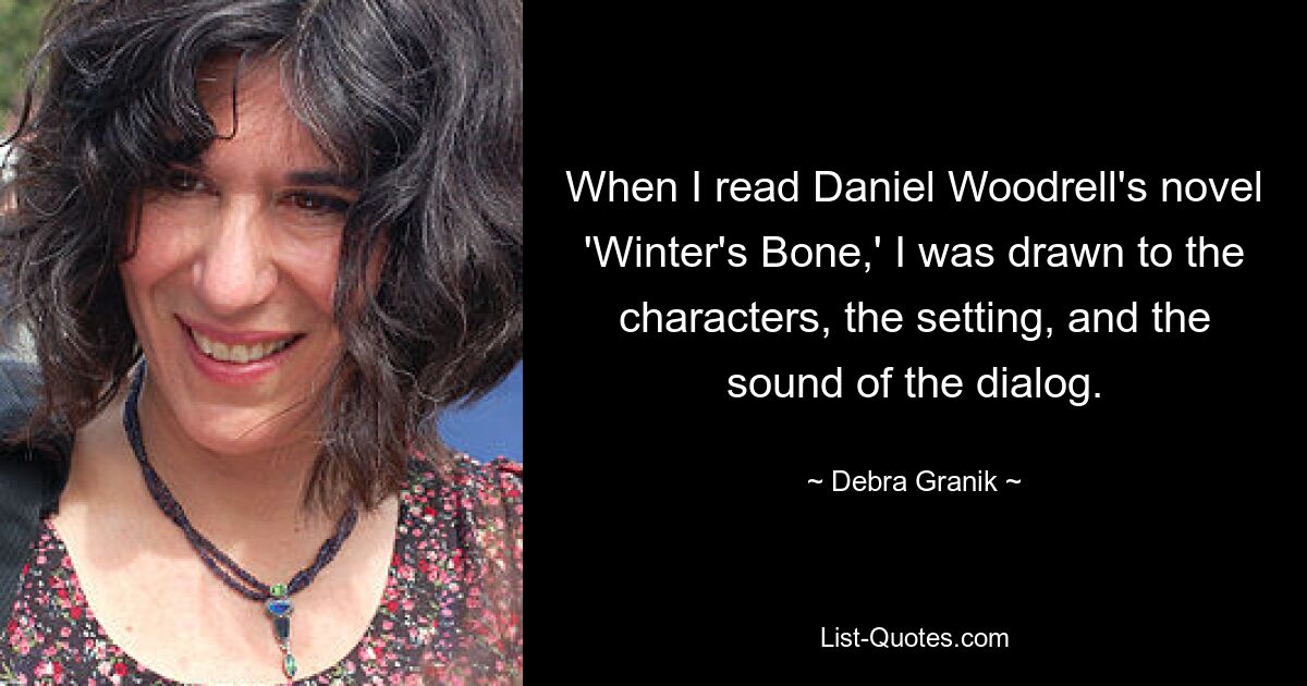 When I read Daniel Woodrell's novel 'Winter's Bone,' I was drawn to the characters, the setting, and the sound of the dialog. — © Debra Granik