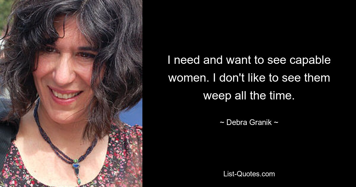 I need and want to see capable women. I don't like to see them weep all the time. — © Debra Granik