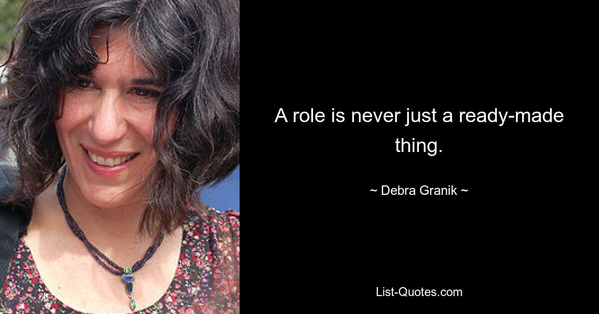 A role is never just a ready-made thing. — © Debra Granik