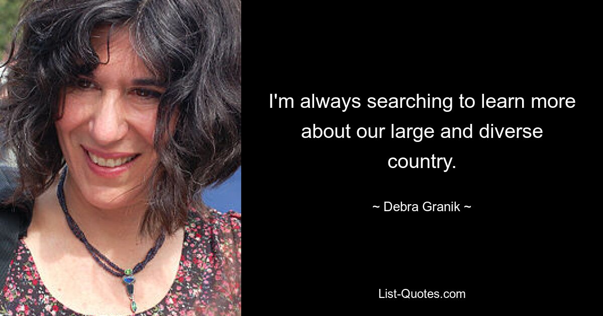 I'm always searching to learn more about our large and diverse country. — © Debra Granik