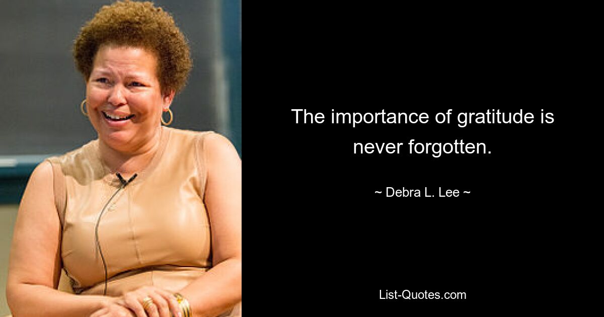 The importance of gratitude is never forgotten. — © Debra L. Lee